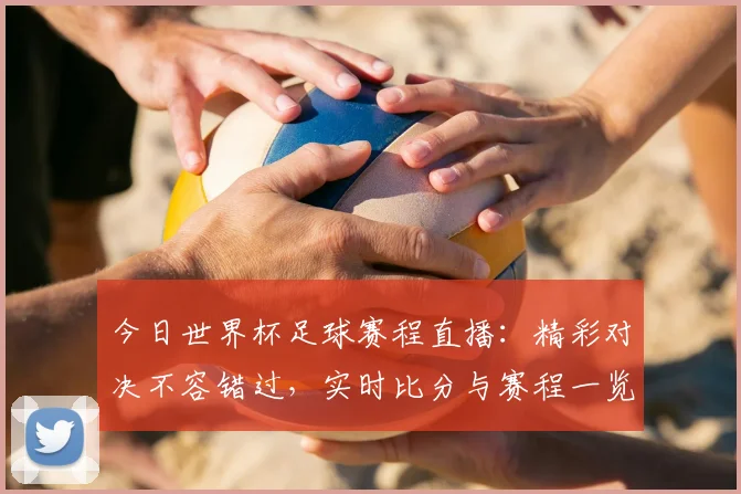 今日世界杯足球赛程直播:精彩对决不容错过,实时比分与赛程一览