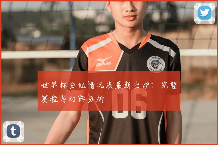 世界杯分组情况表最新出炉：完整赛程与对阵分析