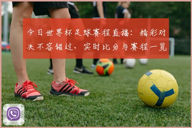 今日世界杯足球赛程直播：精彩对决不容错过，实时比分与赛程一览