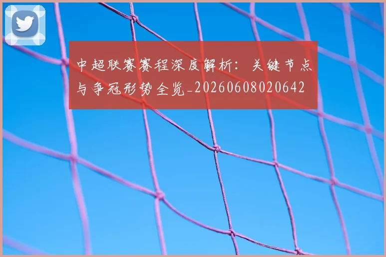 中超联赛赛程深度解析:关键节点与争冠形势全览_20260608020642