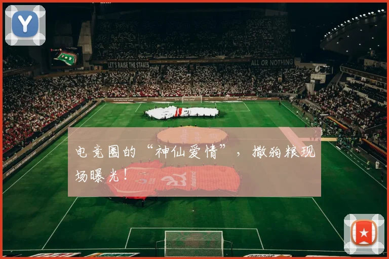 电竞圈的“神仙爱情”，撒狗粮现场曝光！