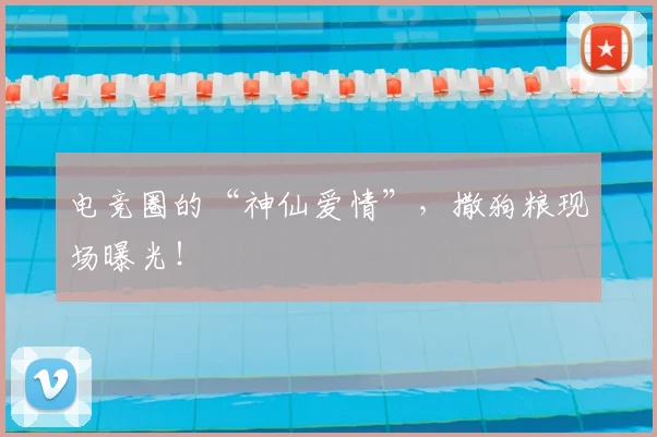电竞圈的“神仙爱情”，撒狗粮现场曝光！