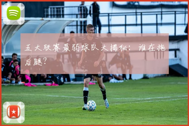 五大联赛最弱球队大揭秘:谁在拖后腿?