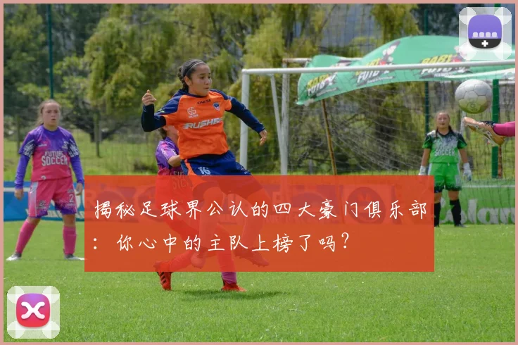 揭秘足球界公认的四大豪门俱乐部：你心中的主队上榜了吗？