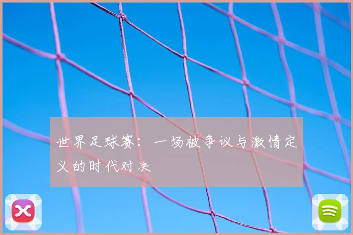 世界足球赛：一场被争议与激情定义的时代对决