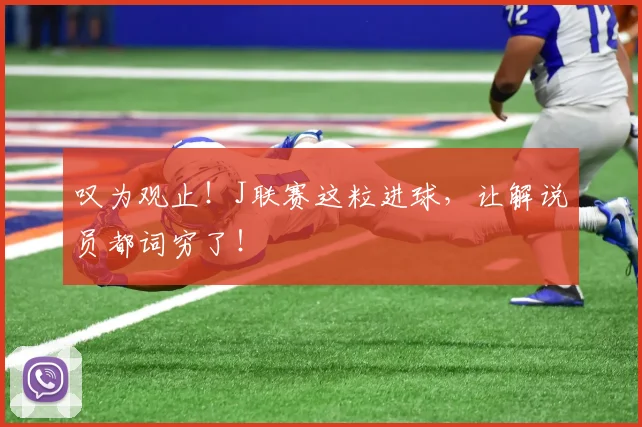 叹为观止！J联赛这粒进球，让解说员都词穷了！