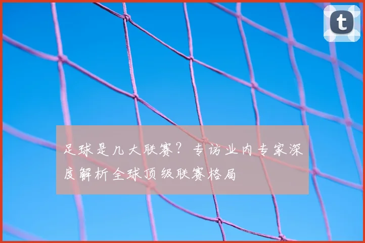 足球是几大联赛?专访业内专家深度解析全球顶级联赛格局