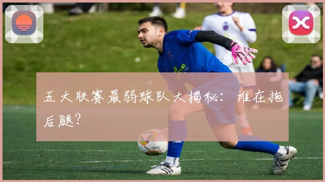 五大联赛最弱球队大揭秘：谁在拖后腿？