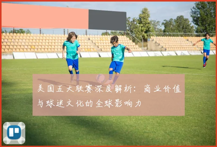 美国五大联赛深度解析:商业价值与球迷文化的全球影响力