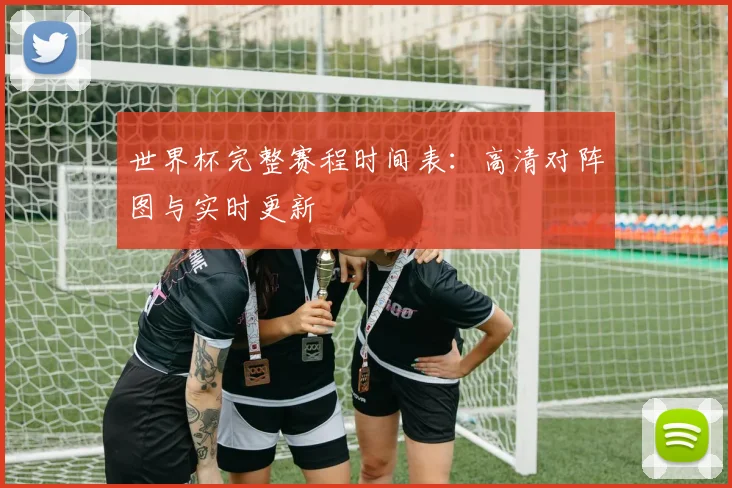 世界杯完整赛程时间表：高清对阵图与实时更新