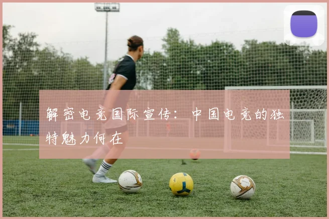 解密电竞国际宣传:中国电竞的独特魅力何在