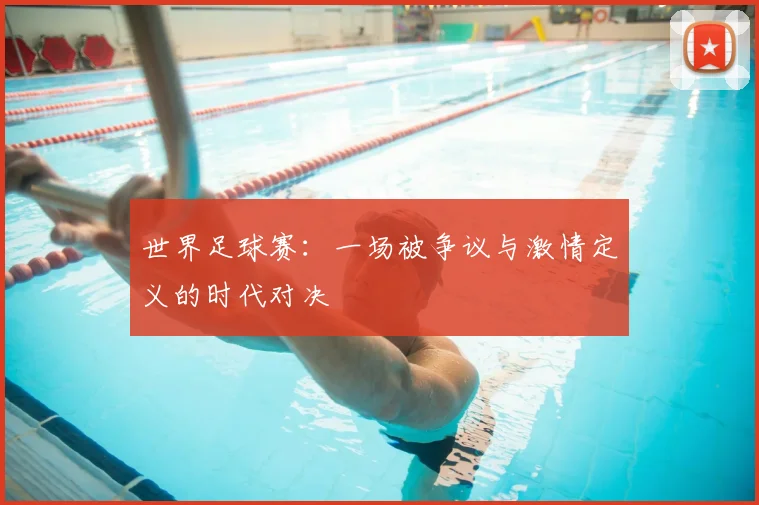 世界足球赛：一场被争议与激情定义的时代对决
