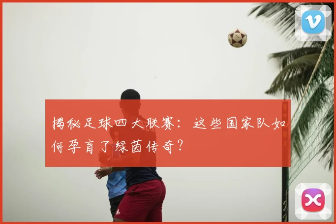 揭秘足球四大联赛:这些国家队如何孕育了绿茵传奇?