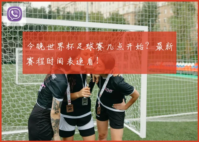 今晚世界杯足球赛几点开始？最新赛程时间表速看！