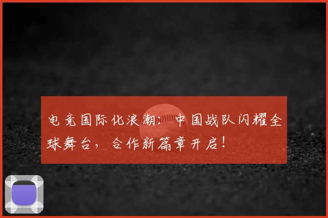 电竞国际化浪潮:中国战队闪耀全球舞台,合作新篇章开启!